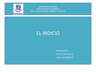UNIVERSIDAD YACAMBÚ
VICERECTORADO ACADÉMICO
FACULTAD DE CIENCIAS JURÍDICAS Y POLÍTICA
EL INDICIO
Participante:
Yrma Ereú García
Exp: 131-00017V
 