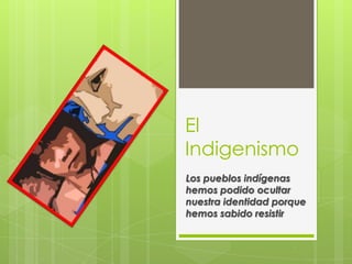 El
Indigenismo
Los pueblos indígenas
hemos podido ocultar
nuestra identidad porque
hemos sabido resistir
 