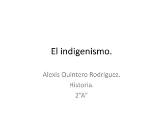El indigenismo.
Alexis Quintero Rodríguez.
Historia.
2”A”
 