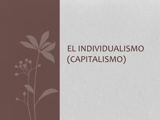 EL INDIVIDUALISMO 
(CAPITALISMO) 
 