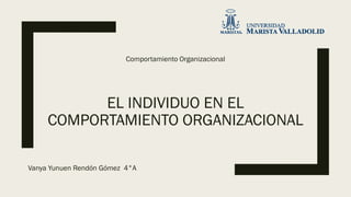EL INDIVIDUO EN EL
COMPORTAMIENTO ORGANIZACIONAL
Vanya Yunuen Rendón Gómez 4°A
Comportamiento Organizacional
 