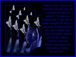 Depois, veio “Deixa em paz meu coração, que ele é um pote até aqui de mágoa”. As músicas diziam tudo o que não se tinha coragem de dizer, e era como se falassem por nós. Que mulher não cantou baixinho, depois que ele foi embora, “quando você me deixou, meu bem, me disse pra ser feliz e passar bem”, 