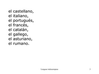 Lenguas indoeuropeas 3
el castellano,
el italiano,
el portugués,
el francés,
el catalán,
el gallego,
el asturiano,
el rumano.
 
