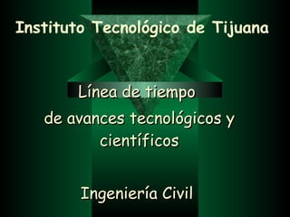 Instituto Tecnológico de Tijuana Línea de tiempo  de avances tecnológicos y científicos Ingeniería Civil  