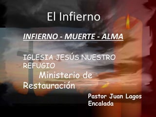 El Infierno
INFIERNO - MUERTE - ALMA
Pastor Juan Lagos
Encalada
IGLESIA JESÚS NUESTRO
REFUGIO
Ministerio de
Restauración
 