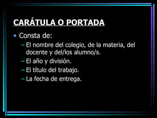 CARÁTULA O PORTADA Consta de: El nombre del colegio, de la materia, del docente y del/los alumno/s. El año y división. El título del trabajo. La fecha de entrega. 
