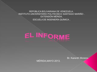 REPÚBLICA BOLIVARIANA DE VENEZUELA .
INSTITUTO UNIVERSITARIO POLITECNICO SANTIAGO MARIÑO .
EXTENSIÓN MÉRIDA.
ESCUELA DE INGENIERÍA QUÍMICA .
Br. Karenth Moreno.
MÉRIDA,MAYO 2013.
 