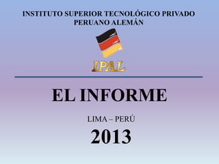 EL INFORME
LIMA – PERÚ
2013
INSTITUTO SUPERIOR TECNOLÓGICO PRIVADO
PERUANO ALEMÁN
 