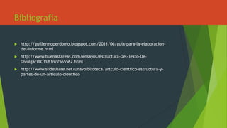 Bibliografia
 http://guillermoperdomo.blogspot.com/2011/06/guia-para-la-elaboracion-
del-informe.html
 http://www.buenastareas.com/ensayos/Estructura-Del-Texto-De-
Divulgaci%C3%B3n/7565562.html
 http://www.slideshare.net/unavbiblioteca/artculo-cientfico-estructura-y-
partes-de-un-articulo-cientfico
 