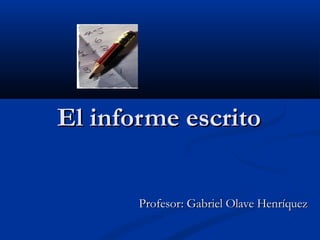 El informe escritoEl informe escrito
Profesor: Gabriel Olave HenríquezProfesor: Gabriel Olave Henríquez
 