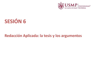 SESIÓN 6
Redacción Aplicada: la tesis y los argumentos
 