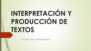 INTERPRETACIÓN Y
PRODUCCIÓN DE
TEXTOS
VICTORIA ELENA MARTOS SORIANO
 