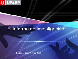 El informe de investigación
Dr. Carlos Cesar Robles Carrillo
 