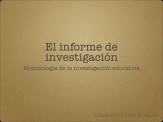 El informe de
investigación
Metodología de la investigación educativa
Eduardo Chávez Romero
 