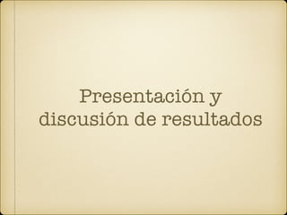 Presentación y
discusión de resultados
 