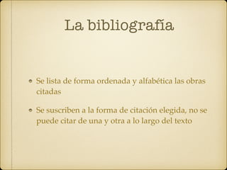 La bibliografía
Se lista de forma ordenada y alfabética las obras
citadas
Se suscriben a la forma de citación elegida, no se
puede citar de una y otra a lo largo del texto
 