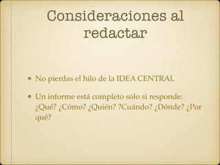 Consideraciones al
redactar
No pierdas el hilo de la IDEA CENTRAL
Un informe está completo solo si responde:
¿Qué? ¿Cómo? ¿Quién? ?Cuándo? ¿Dónde? ¿Por
qué?
 