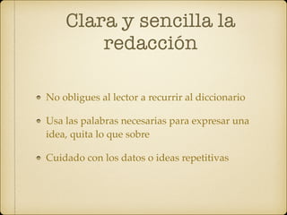 Clara y sencilla la
redacción
No obligues al lector a recurrir al diccionario
Usa las palabras necesarias para expresar una
idea, quita lo que sobre
Cuidado con los datos o ideas repetitivas
 