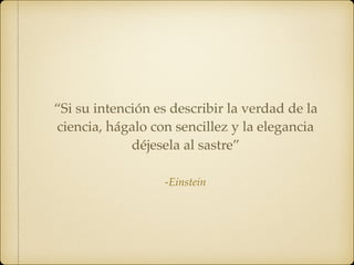 -Einstein
“Si su intención es describir la verdad de la
ciencia, hágalo con sencillez y la elegancia
déjesela al sastre”
 