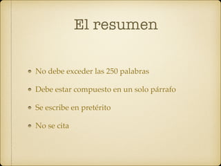 El resumen
No debe exceder las 250 palabras
Debe estar compuesto en un solo párrafo
Se escribe en pretérito
No se cita
 