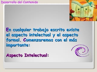 Desarrollo del Contenido




   En cualquier trabajo escrito existe
   el aspecto intelectual y el aspecto
   formal. Comenzaremos con el más
   importante:

   Aspecto Intelectual:
 