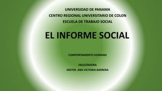 UNIVERSIDAD DE PANAMA
CENTRO REGIONAL UNIVERSITARIO DE COLON
ESCUELA DE TRABAJO SOCIAL
EL INFORME SOCIAL
COMPORTAMIENTO HUMANO
FACILITADORA
MGTER. ANA VICTORIA BARRERA
 