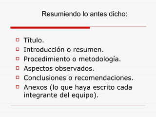Título. Introducción o resumen. Procedimiento o metodología. Aspectos observados. Conclusiones o recomendaciones. Anexos (lo que haya escrito cada integrante del equipo). Resumiendo lo antes dicho: 