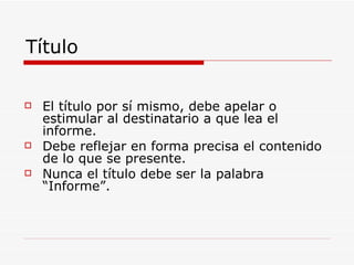 Título El título por sí mismo, debe apelar o estimular al destinatario a que lea el informe. Debe reflejar en forma precisa el contenido de lo que se presente.  Nunca el título debe ser la palabra “Informe”. 