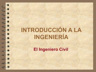 INTRODUCCIÓN A LA
    INGENIERÍA
   El Ingeniero Civil
 