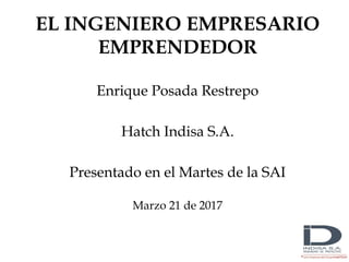 EL INGENIERO EMPRESARIO
EMPRENDEDOR
Enrique Posada Restrepo
Hatch Indisa S.A.
Presentado en el Martes de la SAI
Marzo 21 de 2017
 