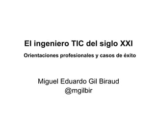 El ingeniero TIC del siglo XXI
Orientaciones profesionales y casos de éxito
Miguel Eduardo Gil Biraud
@mgilbir
 