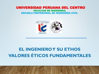 UNIVERSIDAD PERUANA DEL CENTRO
FACULTAD DE INGENIERIA
ESCUELA PROFESIONAL DE INGENIERIA CIVIL
EL INGENIEROY SU ETHOS
VALORES ÉTICOS FUNDAMENTALES
 