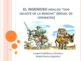 EL INGENIOSO HIDALGO “DON
QUIJOTE DE LA MANCHA” (MIGUEL DE
CERVANTES)

Lengua Castellana y Literatura
Ámbito Socio-Lingüístico

 