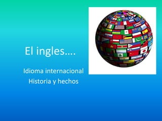 El ingles….
Idioma internacional
  Historia y hechos
 