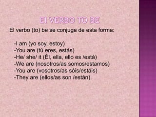 El VERBO TO BE,[object Object],El verbo (to) be se conjuga de esta forma: -I am (yo soy, estoy) -You are (tú eres, estás) -He/ she/ it (Él, ella, ello es /está) -We are (nosotros/as somos/estamos) -You are (vosotros/as sóis/estáis) -They are (ellos/as son /están). ,[object Object]
