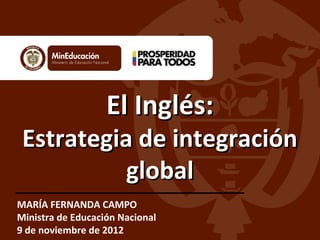 El Inglés:
 Estrategia de integración
           global
MARÍA FERNANDA CAMPO
Ministra de Educación Nacional
9 de noviembre de 2012
 