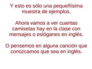 No sólo utilizamos palabras inglesas todos los días, sino que también conocemos su pronunciación para reproducir palabras de procedencia anglosajona: Sabemos pronunciar palabras como  yahoo, facebook, walkman, skate, i-phone, i-pod, apple...  que están muy integradas en nuestra vida cotidiana. 