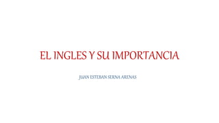 EL INGLES Y SU IMPORTANCIA
JUAN ESTEBAN SERNA ARENAS
 
