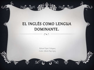 EL INGLÉS COMO LENGUA
DOMINANTE.
Richard Tapia Velázquez
Carlos Alberto Puig López
 