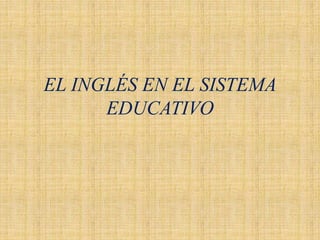 EL INGLÉS EN EL SISTEMA
EDUCATIVO
 