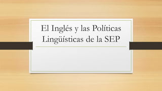 El Inglés y las Políticas
Lingüísticas de la SEP
 