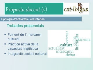 Proposta docent (v)
Tipologia d’activitats - voluntàries

    Trobades presencials

   Foment de l’intercanvi
    cultural
   Pràctica activa de la
    capacitat lingüística
   Integració social i cultural
 
