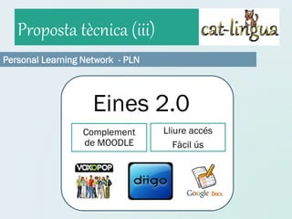 Proposta tècnica (iii)
Personal Learning Network - PLN



                    Eines 2.0
                  Complement      Lliure accés
                  de MOODLE          Fàcil ús
 