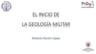 EL INICIO DE
LA GEOLOGÍA MILITAR
Antonio Durán López
 