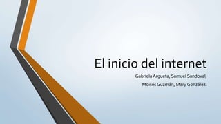 El inicio del internet
GabrielaArgueta, Samuel Sandoval,
Moisés Guzmán, Mary González.
 
