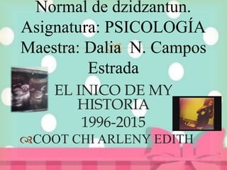 
EL INICO DE MY
HISTORIA
1996-2015
COOT CHI ARLENY EDITH
Normal de dzidzantun.
Asignatura: PSICOLOGÍA
Maestra: Dalia N. Campos
Estrada
 