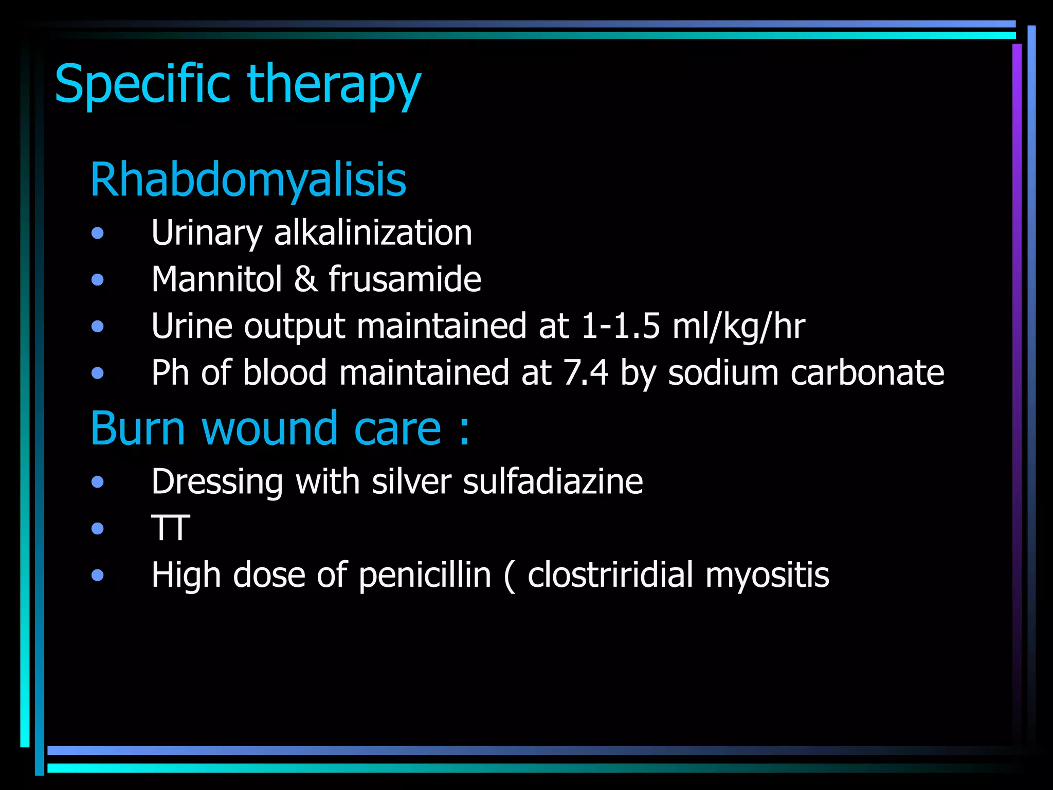 Specific therapy  Rhabdomyalisis  Urinary alkalinization Mannitol & frusamide  Urine output maintained at 1-1.5 ml/kg/hr  Ph of blood maintained at 7.4 by sodium carbonate Burn wound care :  Dressing with silver sulfadiazine  TT High dose of penicillin ( clostriridial myositis  