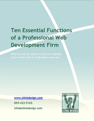 Ten Essential Functions
of a Professional Web
Development Firm
What to look for when it’s time to redesign
your current site or to develop a new one.




  www.elinkdesign.com
  859-422-9165
  info@elinkdesign.com

              © 2011 eLink Design, Inc, a Lexington Web Design Firm
 