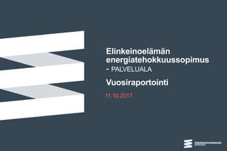 Elinkeinoelämän
energiatehokkuussopimus
- PALVELUALA
Vuosiraportointi
11.10.2017
 