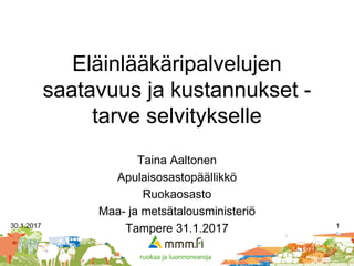 Eläinlääkäripalvelujen
saatavuus ja kustannukset -
tarve selvitykselle
Taina Aaltonen
Apulaisosastopäällikkö
Ruokaosasto
Maa- ja metsätalousministeriö
Tampere 31.1.201730.1.2017 1
 
